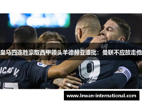 皇马四连胜豪取西甲领头羊德赫亚遭批：曼联不应放走他