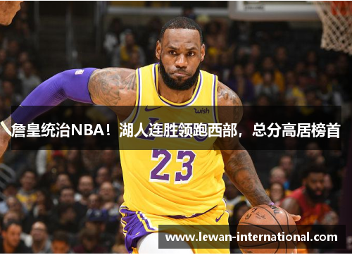 詹皇统治NBA！湖人连胜领跑西部，总分高居榜首