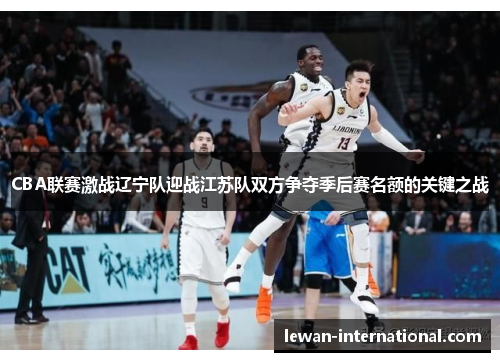 CBA联赛激战辽宁队迎战江苏队双方争夺季后赛名额的关键之战