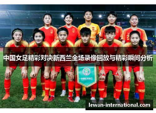 中国女足精彩对决新西兰全场录像回放与精彩瞬间分析