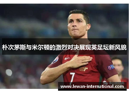 朴次茅斯与米尔顿的激烈对决展现英足坛新风貌
