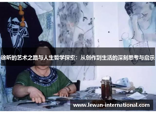 徐昕的艺术之路与人生哲学探索：从创作到生活的深刻思考与启示