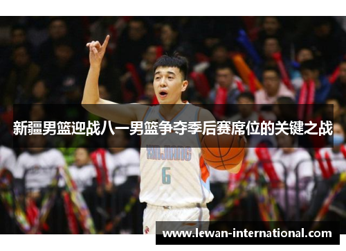 新疆男篮迎战八一男篮争夺季后赛席位的关键之战