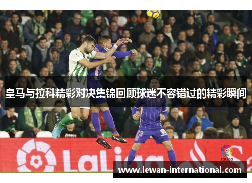 皇马与拉科精彩对决集锦回顾球迷不容错过的精彩瞬间