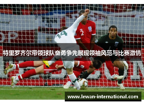 特里罗齐尔带领球队奋勇争先展现领袖风范与比赛激情