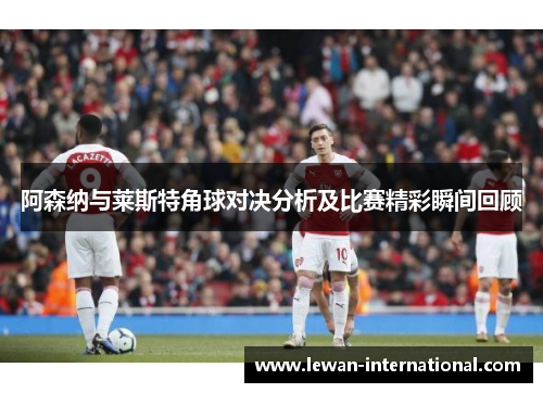 阿森纳与莱斯特角球对决分析及比赛精彩瞬间回顾