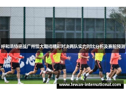 呼和浩特迎战广州恒大期待精彩对决两队实力对比分析及赛前预测